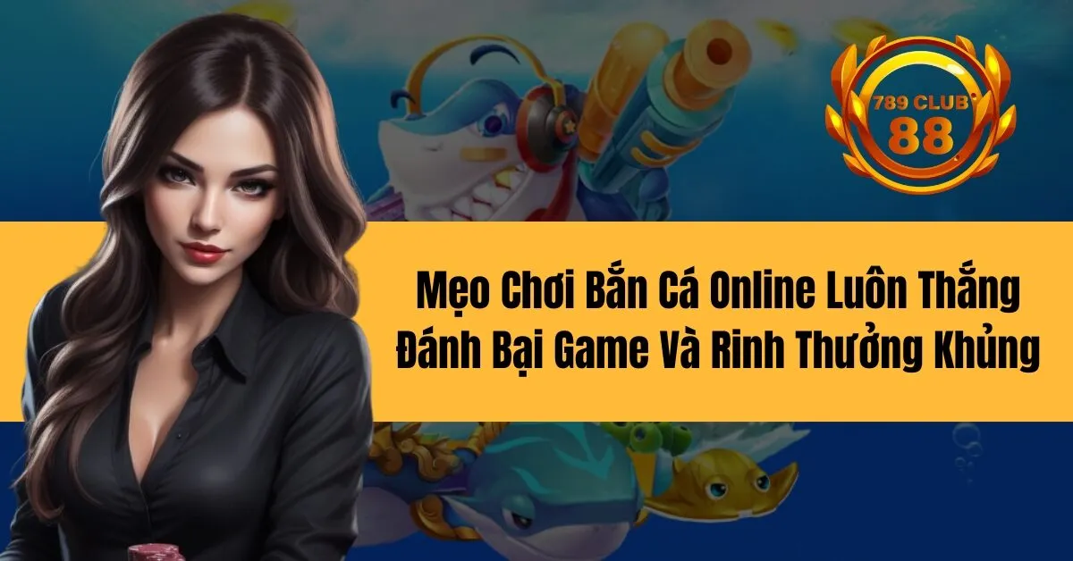 Mẹo Chơi Bắn Cá Online Luôn Thắng Đánh Bại Game Và Rinh Thưởng Khủng