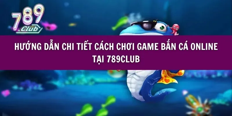 Hướng Dẫn Chi Tiết Cách Chơi Game Bắn Cá Online Tại 789club